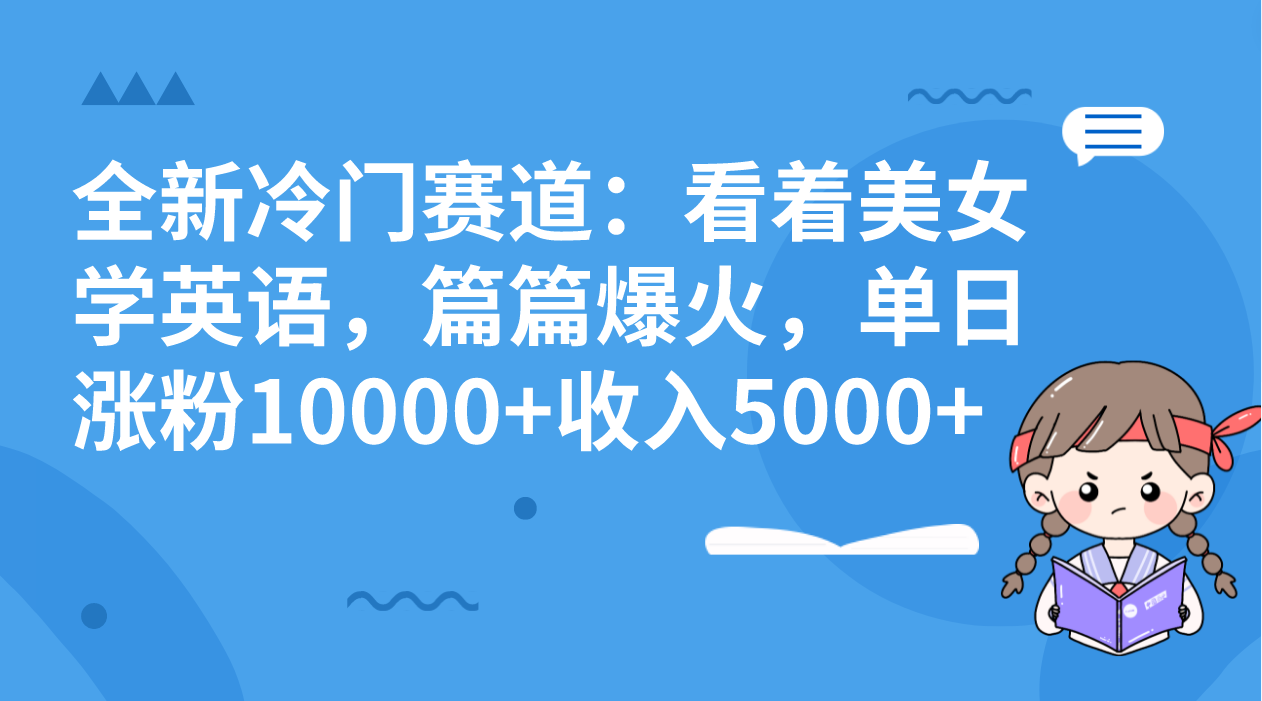 全新冷门赛道：看着美女学英语，篇篇爆火，单日涨粉10000+收入5000+-爱赚项目网