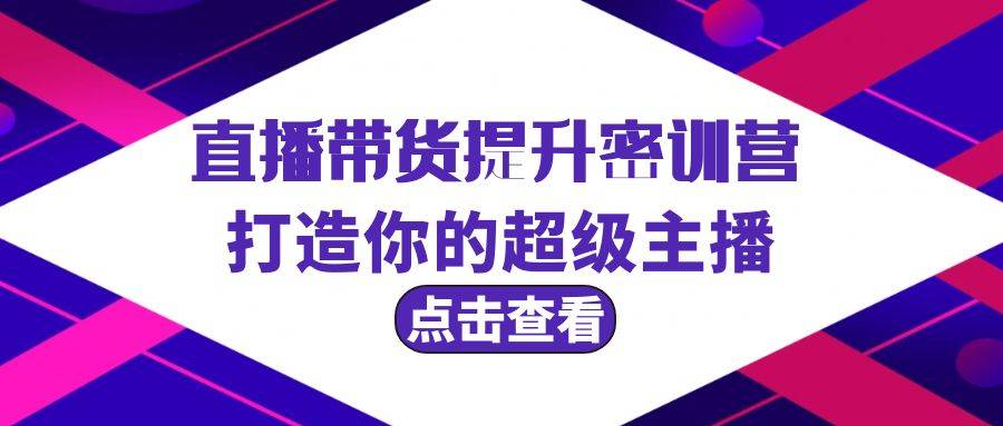 直播带货提升特训营，打造你的超级主播（3节直播课+配套资料）-爱赚项目网