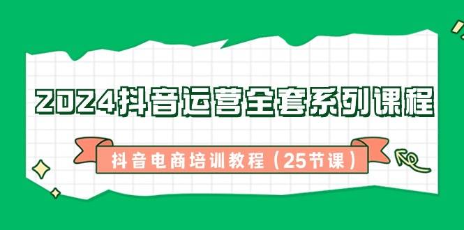 2024抖音运营全套系列课程-抖音电商培训教程（25节课）-爱赚项目网