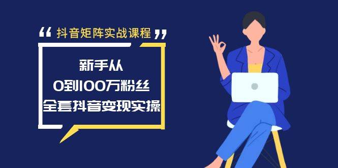 抖音矩阵实战课程：新手从0到100万粉丝，全套抖音变现实操-爱赚项目网