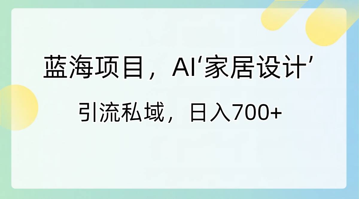 蓝海项目，AI‘家居设计’ 引流私域，日入700+-爱赚项目网