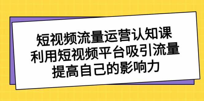 短视频流量-运营认知课，利用短视频平台吸引流量，提高自己的影响力-爱赚项目网