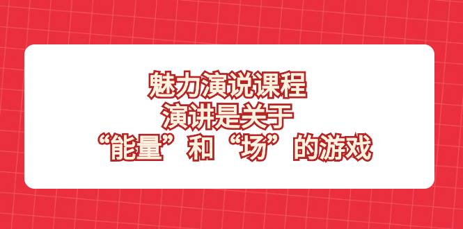 魅力 演说课程，演讲是关于“能量”和“场”的游戏-爱赚项目网