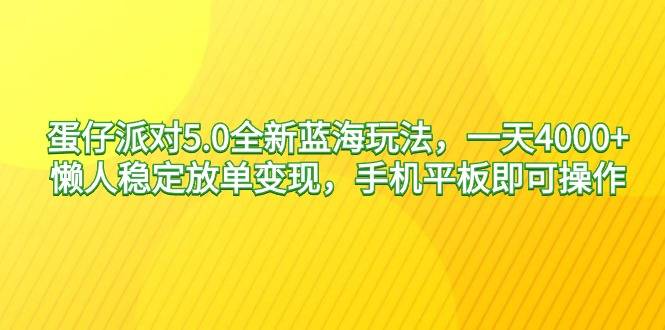 蛋仔派对5.0全新蓝海玩法，一天4000+，懒人稳定放单变现，手机平板即可…-爱赚项目网