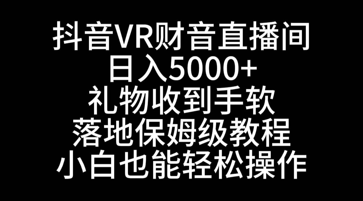 抖音VR财神直播间，日入5000+，礼物收到手软，落地式保姆级教程，小白也…-爱赚项目网