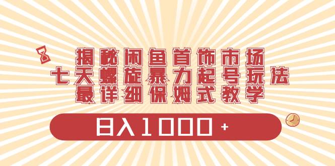 揭秘闲鱼首饰市场，七天螺旋暴力起号玩法，最详细保姆式教学，日入1000+-爱赚项目网