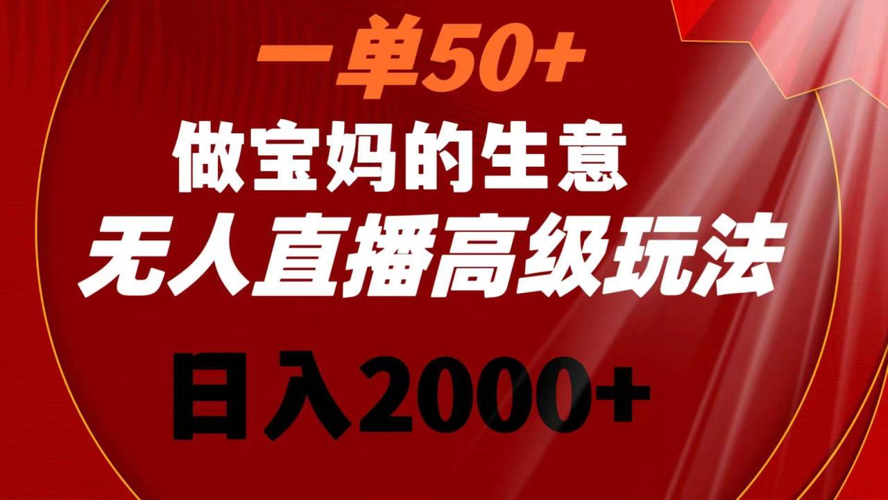 一单50+做宝妈的生意 无人直播高级玩法 日入2000+-爱赚项目网