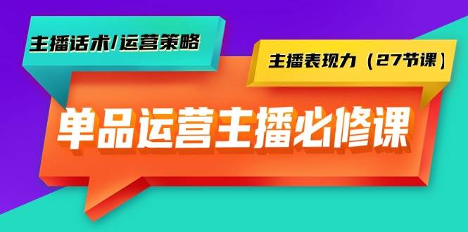 单品运营实操主播必修课：主播话术/运营策略/主播表现力（27节课）-爱赚项目网