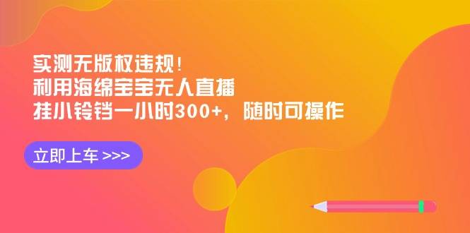 实测无版权违规！利用海绵宝宝无人直播，挂小铃铛一小时300+，随时可操作-爱赚项目网