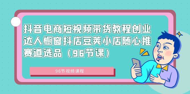 抖音电商短视频带货教程创业达人橱窗抖店豆荚小店随心推赛道选品（96节课）-爱赚项目网