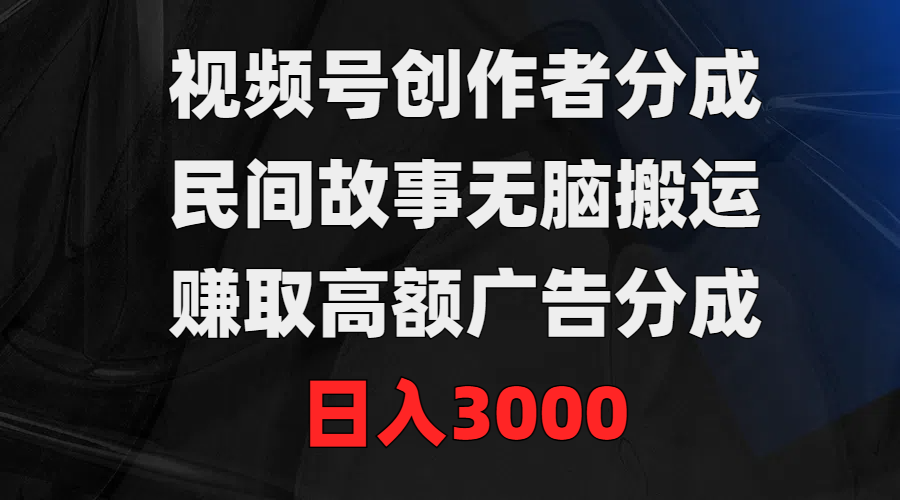 视频号创作者分成，民间故事无脑搬运，赚取高额广告分成，日入3000-爱赚项目网