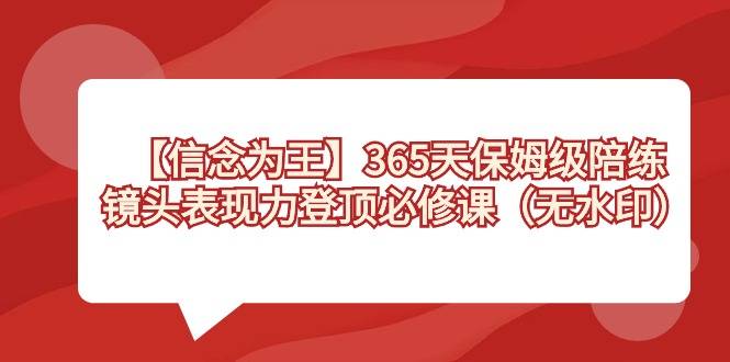 【信念 为王】365天-保姆级陪练，镜头表现力登顶必修课（无水印）-爱赚项目网