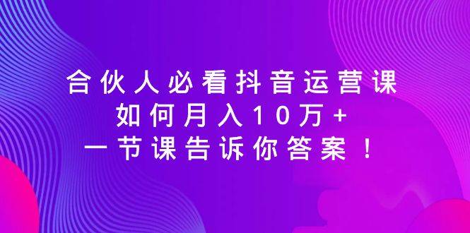 合伙人必看抖音运营课，如何月入10万+，一节课告诉你答案！-爱赚项目网