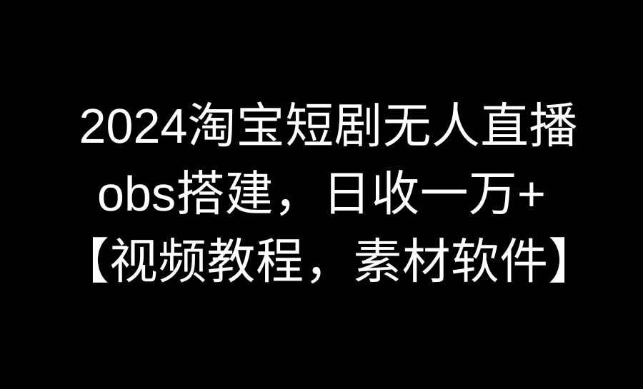 2024淘宝短剧无人直播3.0，obs搭建，日收一万+，【视频教程，附素材软件】-爱赚项目网