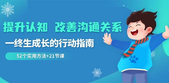 提升认知 改善沟通关系，一终生成长的行动指南  52个实用方法+21节课-爱赚项目网