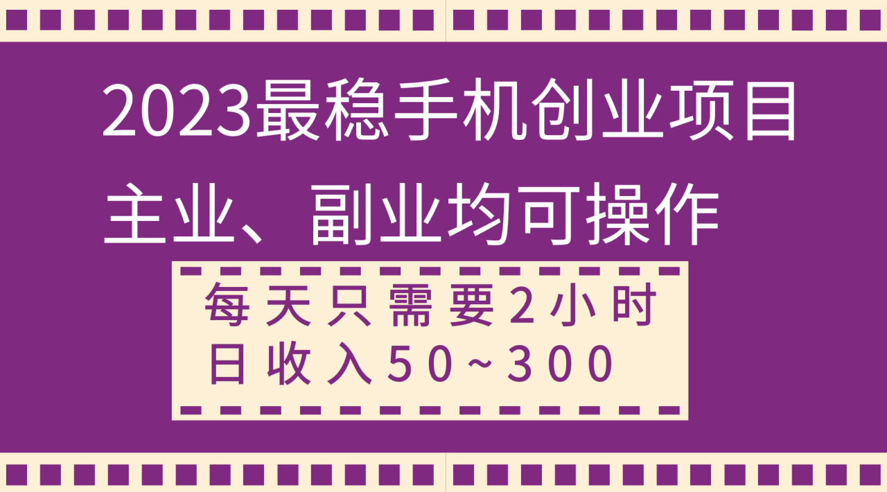 2023最稳手机创业项目，主业、副业均可操作，每天只需2小时，日收入50~300+-爱赚项目网