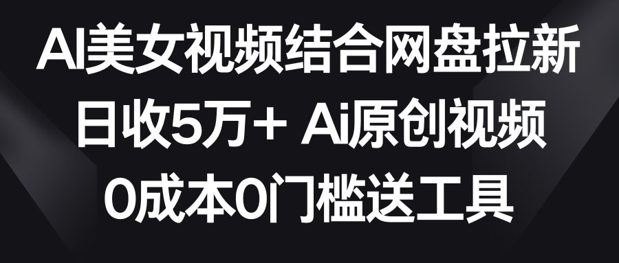 AI美女视频结合网盘拉新，日收5万+两分钟一条Ai原创视频，0成本0门槛送工具-爱赚项目网