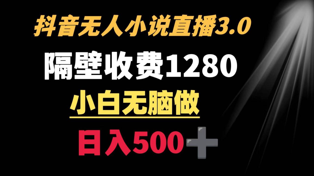 抖音小说无人3.0玩法 隔壁收费1280  轻松日入500+-爱赚项目网