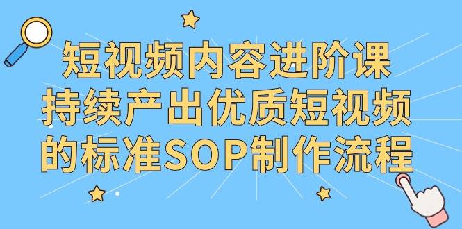 短视频内容进阶课，持续产出优质短视频的标准SOP制作流程-爱赚项目网