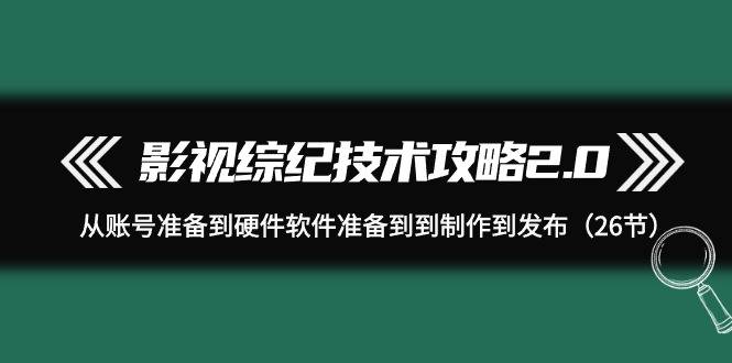 影视 综纪技术攻略2.0：从账号准备到硬件软件准备到到制作到发布（26节）-爱赚项目网