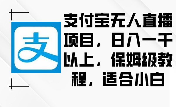 支付宝无人直播项目，日入一千以上，保姆级教程，适合小白-爱赚项目网