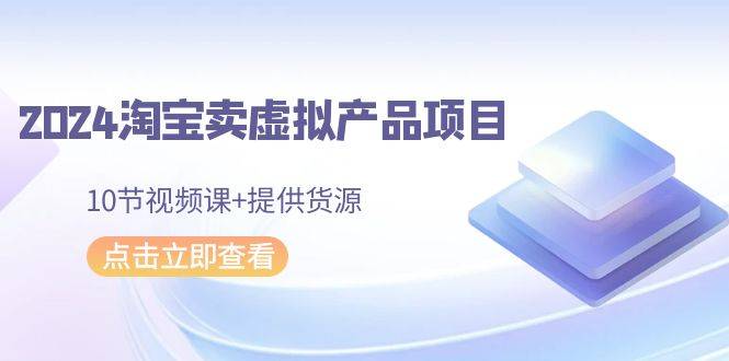 2024淘宝卖虚拟产品项目，10节视频课+提供货源-爱赚项目网