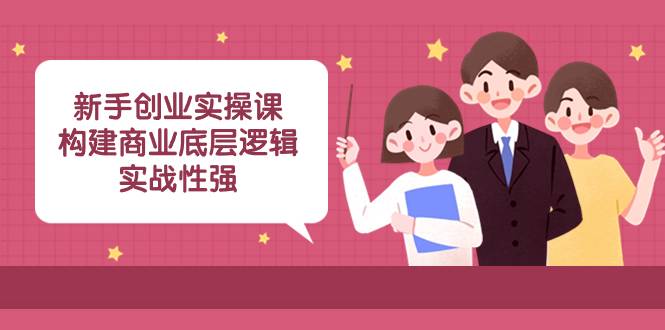 新手创业实操课：构建商业底层逻辑，实战性强（45节课）-爱赚项目网