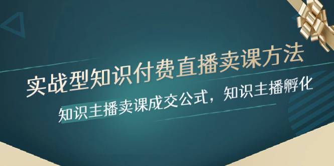 实战型知识付费直播-卖课方法，知识主播卖课成交公式，知识主播孵化-爱赚项目网