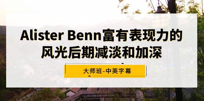 Alister Benn富有表现力的风光后期减淡和加深大师班-中英字幕-爱赚项目网