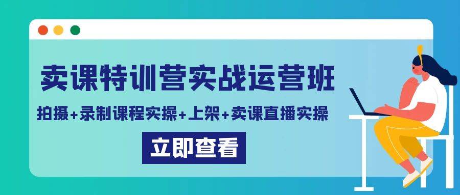 卖课特训营实战运营班：拍摄+录制课程实操+上架课程+卖课直播实操-爱赚项目网