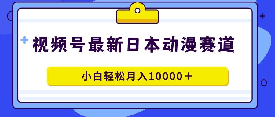 视频号日本动漫蓝海赛道，100%原创，小白轻松月入10000＋-爱赚项目网