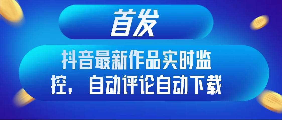 首发抖音最新作品实时监控，自动评论自动下载-爱赚项目网