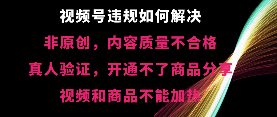 视频号违规【非原创，内容质量不合格，真人验证，开不了商品分享，不能…-爱赚项目网