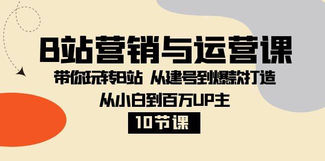 B站营销与运营课：带你玩转B站  从建号到爆款打造 从小白到百万UP主-10节课-爱赚项目网