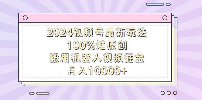 2024视频号最新玩法，100%过原创，搬用机器人视频掘金，月入10000+-爱赚项目网