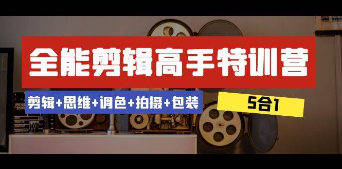 全能剪辑-高手特训营：剪辑+思维+调色+拍摄+包装（5合1）53节课-爱赚项目网