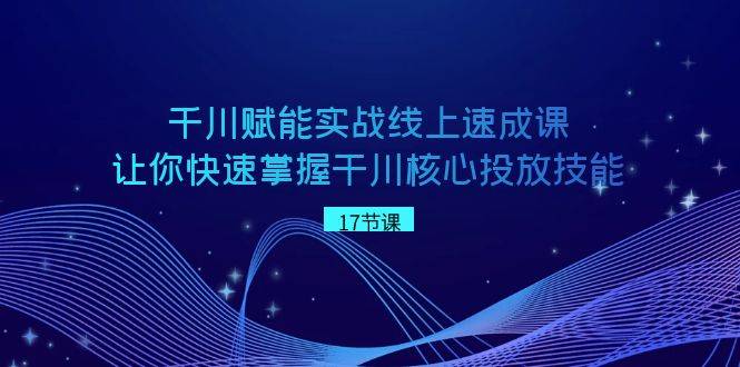 千川 赋能实战线上速成课，让你快速掌握干川核心投放技能-爱赚项目网