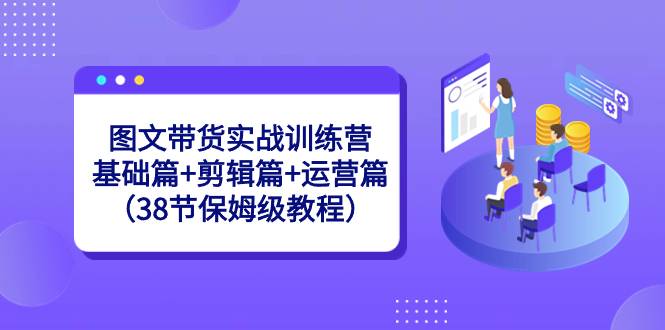 图文带货实战训练营：基础篇+剪辑篇+运营篇（38节保姆级教程）-爱赚项目网