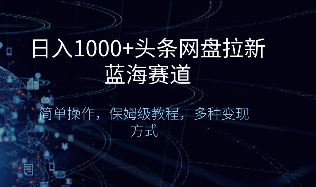 日入1000+头条网盘拉新蓝海赛道，简单操作，保姆级教程，多种变现方式-爱赚项目网