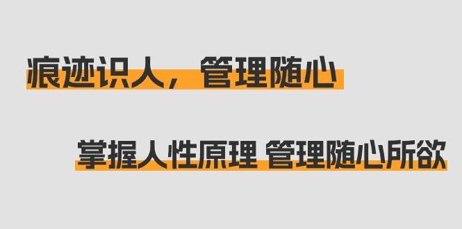 痕迹 识人，管理随心：掌握人性原理 管理随心所欲（31节课）-爱赚项目网