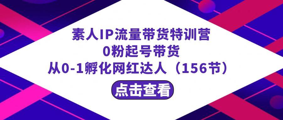 繁星·计划素人IP流量带货特训营：0粉起号带货 从0-1孵化网红达人（156节）-爱赚项目网