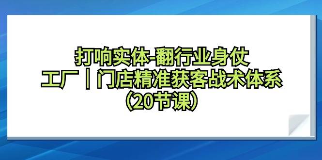 打响实体-翻行业身仗，工厂｜门店精准获客战术体系（20节课）-爱赚项目网