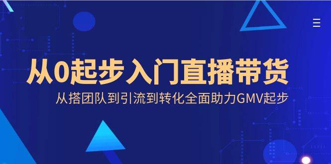 从0起步入门直播带货，从搭团队到引流到转化全面助力GMV起步-爱赚项目网