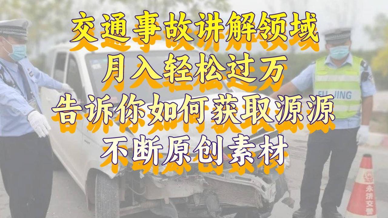 交通事故讲解领域，月入轻松过万，告诉你如何获取源源不断原创素材，视…-爱赚项目网