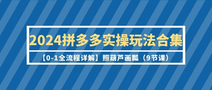 2024拼多多实操玩法合集【0-1全流程详解】照葫芦画瓢（9节课）-爱赚项目网