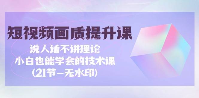 短视频-画质提升课，说人话不讲理论，小白也能学会的技术课(21节-无水印)-爱赚项目网