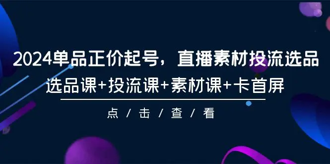 2024单品正价起号，直播素材投流选品，选品课+投流课+素材课+卡首屏-101节-爱赚项目网