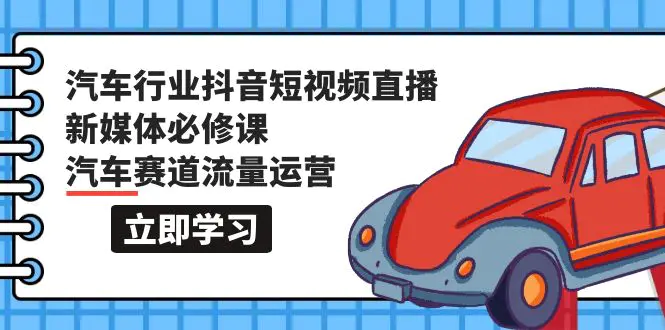 汽车行业 抖音短视频-直播新媒体必修课，汽车赛道流量运营（118节课）-爱赚项目网