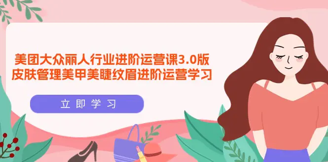 美团大众-丽人行业 进阶运营课3.0版，皮肤管理美甲美睫纹眉进阶运营学习-爱赚项目网