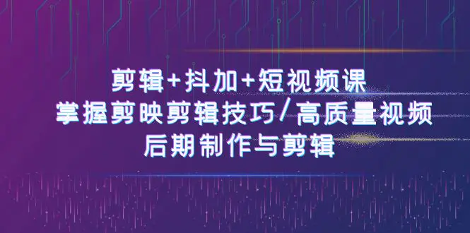 剪辑+抖加+短视频课： 掌握剪映剪辑技巧/高质量视频/后期制作与剪辑-50节-爱赚项目网